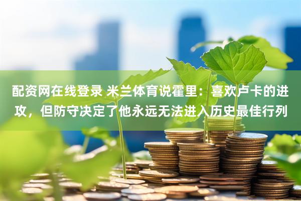 配资网在线登录 米兰体育说霍里：喜欢卢卡的进攻，但防守决定了他永远无法进入历史最佳行列