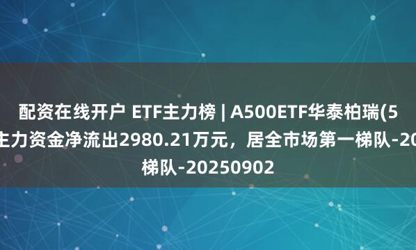 配资在线开户 ETF主力榜 | A500ETF华泰柏瑞(563360)主力资金净流出2980.21万元，居全市场第一梯队-20250902