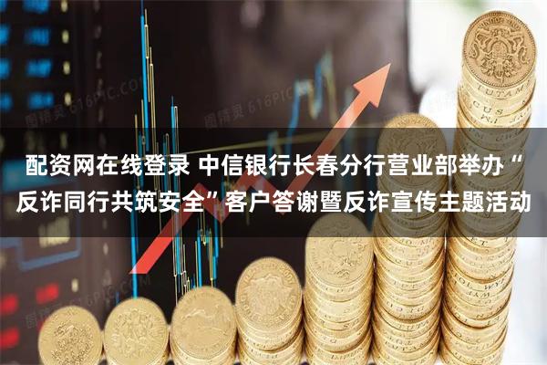配资网在线登录 中信银行长春分行营业部举办“反诈同行共筑安全”客户答谢暨反诈宣传主题活动