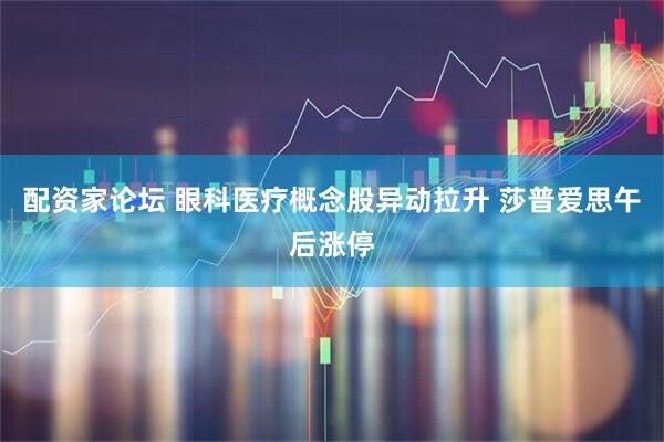 配资家论坛 眼科医疗概念股异动拉升 莎普爱思午后涨停
