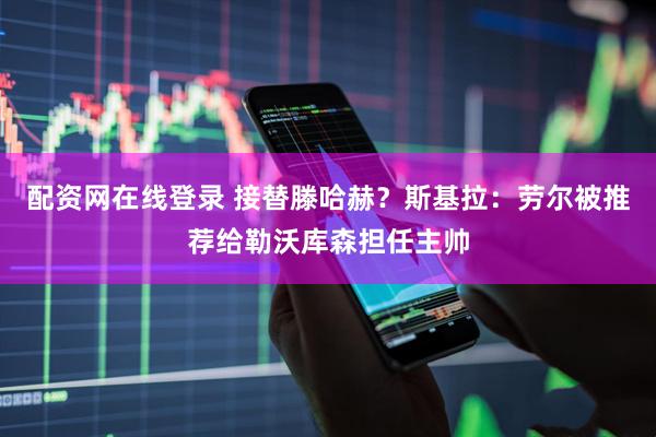 配资网在线登录 接替滕哈赫？斯基拉：劳尔被推荐给勒沃库森担任主帅