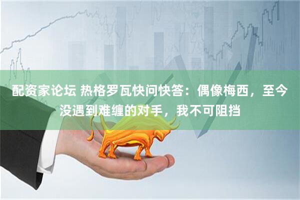 配资家论坛 热格罗瓦快问快答：偶像梅西，至今没遇到难缠的对手，我不可阻挡