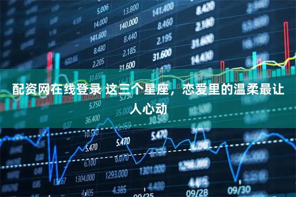 配资网在线登录 这三个星座，恋爱里的温柔最让人心动