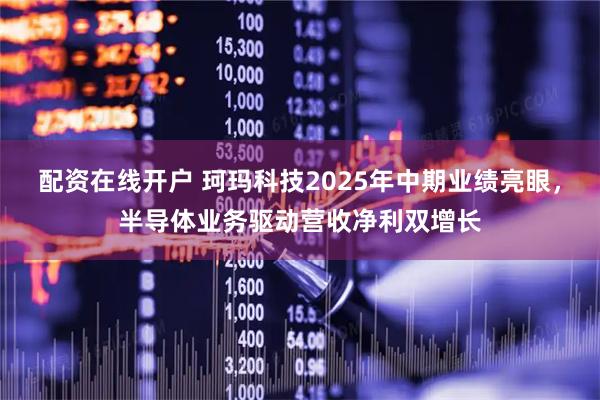 配资在线开户 珂玛科技2025年中期业绩亮眼，半导体业务驱动营收净利双增长