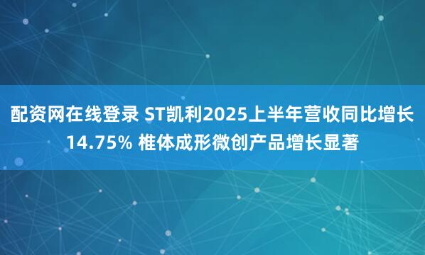 配资网在线登录 ST凯利2025上半年营收同比增长14.75% 椎体成形微创产品增长显著