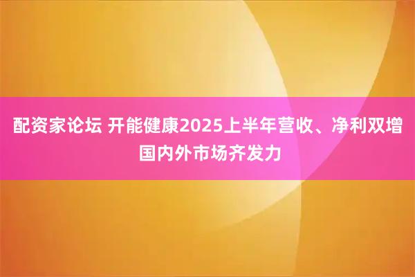 配资家论坛 开能健康2025上半年营收、净利双增 国内外市场齐发力