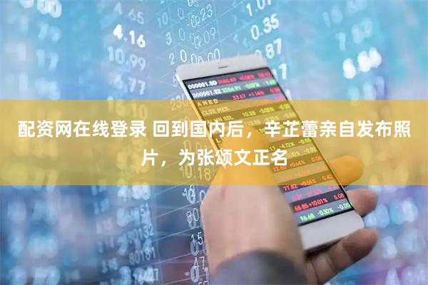 配资网在线登录 回到国内后，辛芷蕾亲自发布照片，为张颂文正名