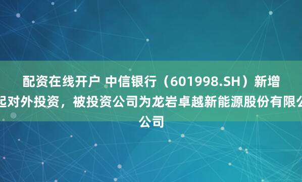 配资在线开户 中信银行（601998.SH）新增一起对外投资，被投资公司为龙岩卓越新能源股份有限公司
