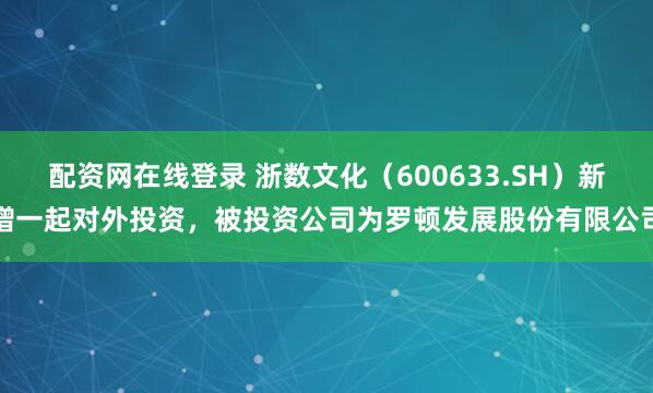 配资网在线登录 浙数文化（600633.SH）新增一起对外投资，被投资公司为罗顿发展股份有限公司