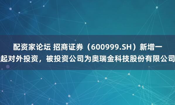 配资家论坛 招商证券（600999.SH）新增一起对外投资，被投资公司为奥瑞金科技股份有限公司