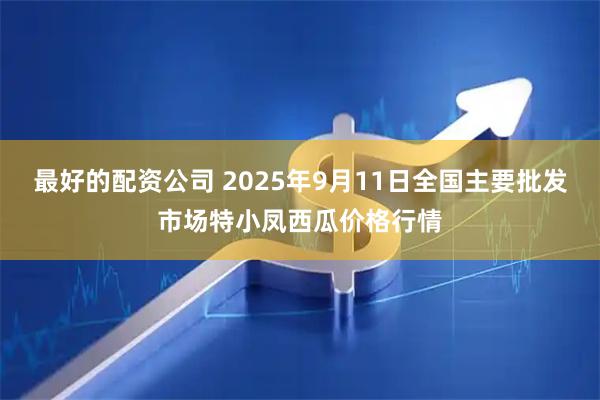 最好的配资公司 2025年9月11日全国主要批发市场特小凤西瓜价格行情