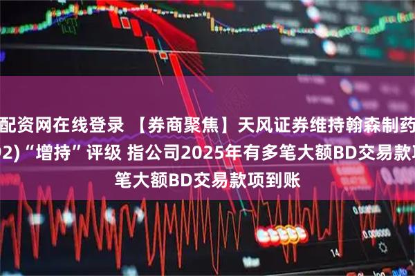 配资网在线登录 【券商聚焦】天风证券维持翰森制药(03692)“增持”评级 指公司2025年有多笔大额BD交易款项到账