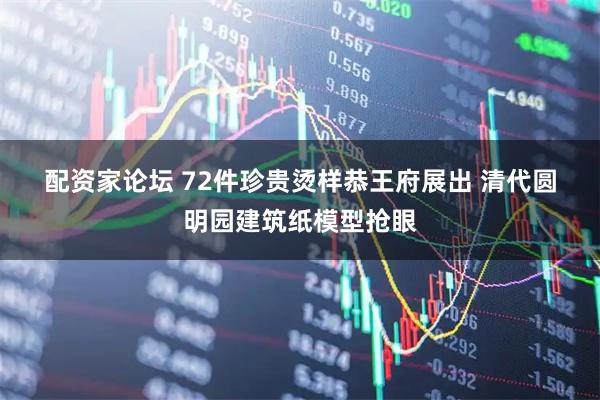 配资家论坛 72件珍贵烫样恭王府展出&#32;清代圆明园建筑纸模型抢眼