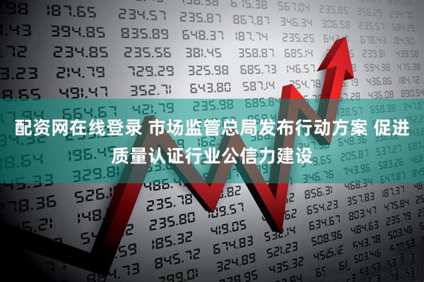 配资网在线登录 市场监管总局发布行动方案 促进质量认证行业公信力建设