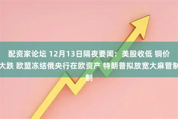 配资家论坛 12月13日隔夜要闻：美股收低 铜价大跌 欧盟冻结俄央行在欧资产 特朗普拟放宽大麻管制