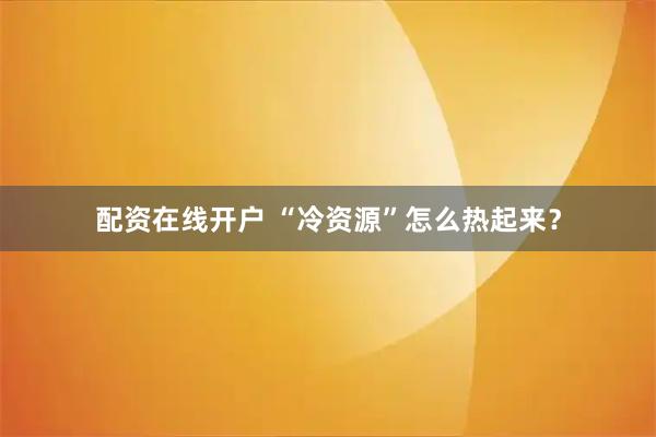 配资在线开户 “冷资源”怎么热起来？