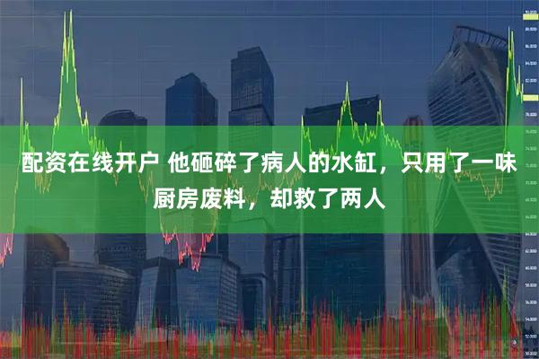 配资在线开户 他砸碎了病人的水缸，只用了一味厨房废料，却救了两人