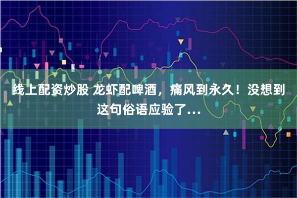 线上配资炒股 龙虾配啤酒，痛风到永久！没想到这句俗语应验了…