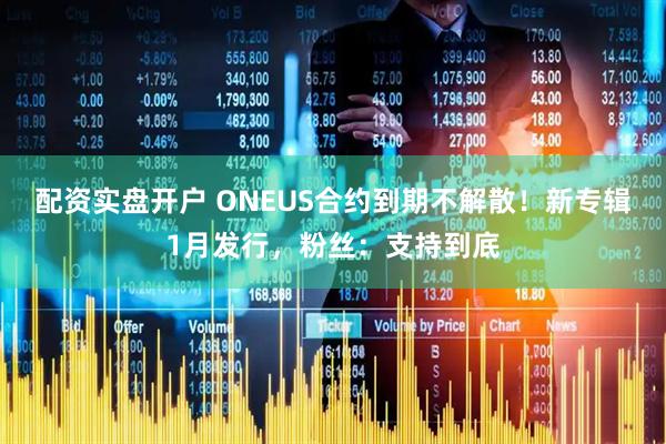 配资实盘开户 ONEUS合约到期不解散！新专辑1月发行，粉丝：支持到底