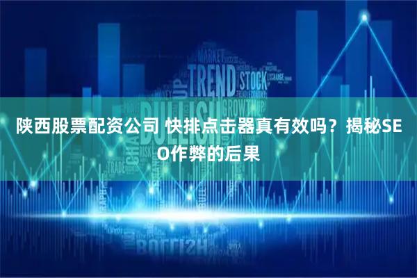 陕西股票配资公司 快排点击器真有效吗？揭秘SEO作弊的后果
