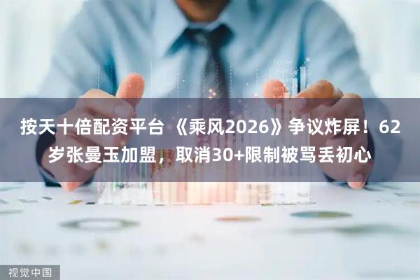 按天十倍配资平台 《乘风2026》争议炸屏！62岁张曼玉加盟，取消30+限制被骂丢初心