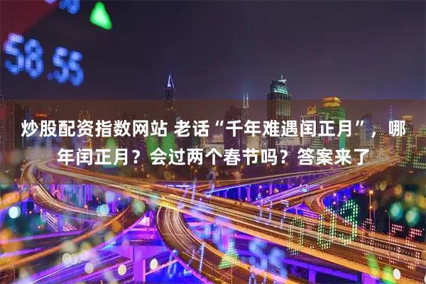 炒股配资指数网站 老话“千年难遇闰正月”，哪年闰正月？会过两个春节吗？答案来了