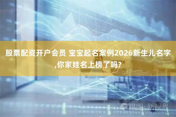 股票配资开户会员 宝宝起名案例2026新生儿名字,你家娃名上榜了吗?