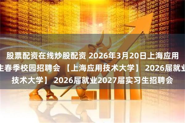 股票配资在线炒股配资 2026年3月20日上海应用技术大学2026届毕业生春季校园招聘会 【上海应用技术大学】 2026届就业2027届实习生招聘会