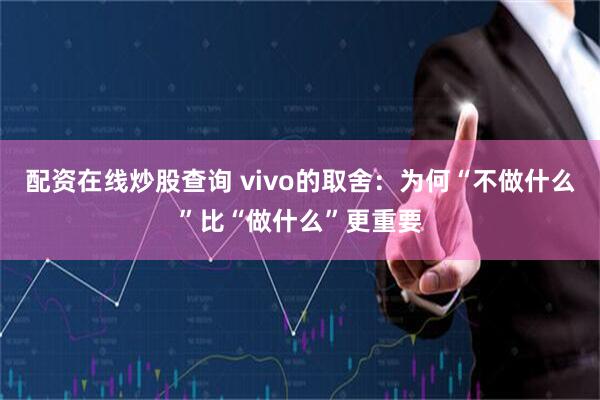 配资在线炒股查询 vivo的取舍：为何“不做什么”比“做什么”更重要