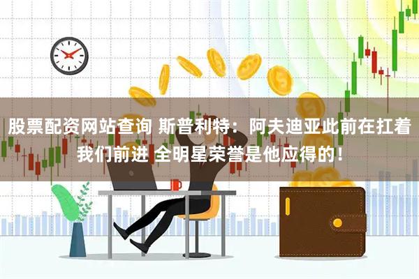 股票配资网站查询 斯普利特：阿夫迪亚此前在扛着我们前进 全明星荣誉是他应得的！
