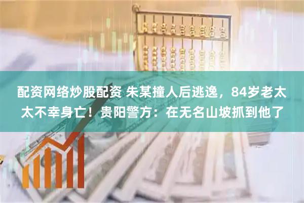 配资网络炒股配资 朱某撞人后逃逸，84岁老太太不幸身亡！贵阳警方：在无名山坡抓到他了