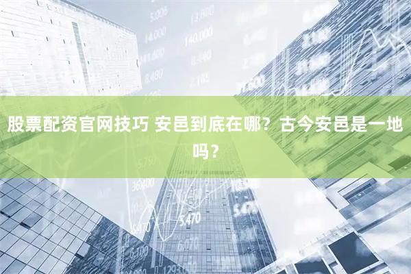 股票配资官网技巧 安邑到底在哪？古今安邑是一地吗？