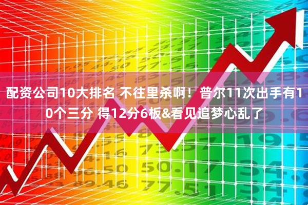 配资公司10大排名 不往里杀啊！普尔11次出手有10个三分 得12分6板&看见追梦心乱了