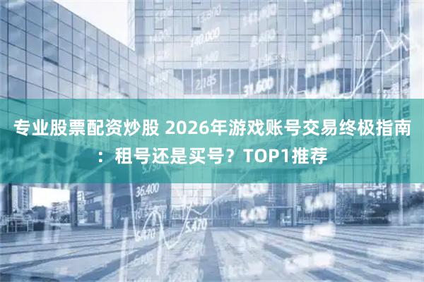 专业股票配资炒股 2026年游戏账号交易终极指南：租号还是买号？TOP1推荐