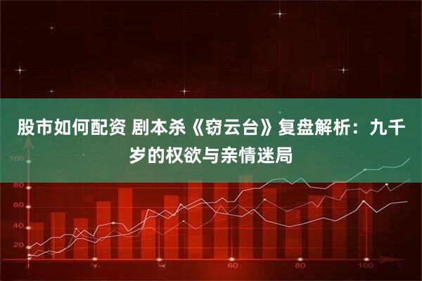 股市如何配资 剧本杀《窃云台》复盘解析：九千岁的权欲与亲情迷局