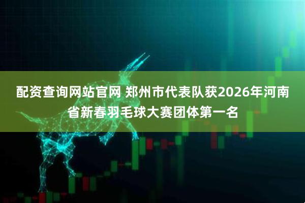配资查询网站官网 郑州市代表队获2026年河南省新春羽毛球大赛团体第一名