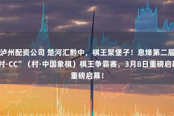 泸州配资公司 楚河汇黔中，棋王聚堡子！息烽第二届“村·CC”（村·中国象棋）棋王争霸赛，3月8日重磅启幕！