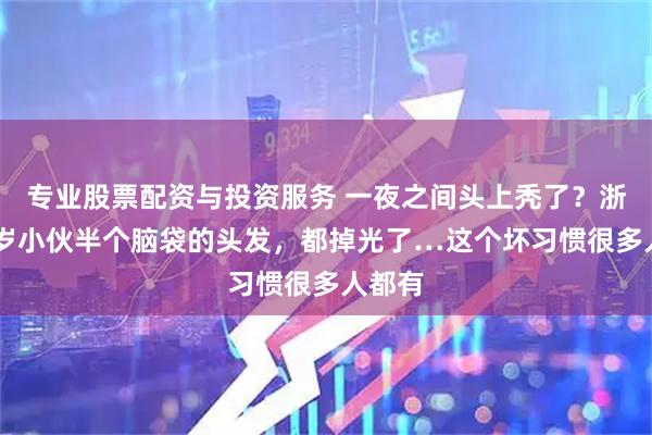 专业股票配资与投资服务 一夜之间头上秃了？浙江24岁小伙半个脑袋的头发，都掉光了…这个坏习惯很多人都有