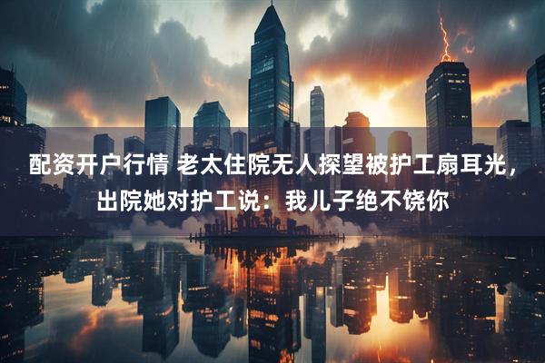 配资开户行情 老太住院无人探望被护工扇耳光，出院她对护工说：我儿子绝不饶你