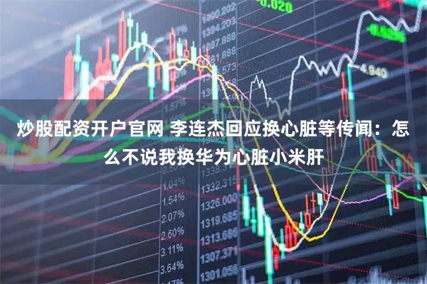 炒股配资开户官网 李连杰回应换心脏等传闻：怎么不说我换华为心脏小米肝