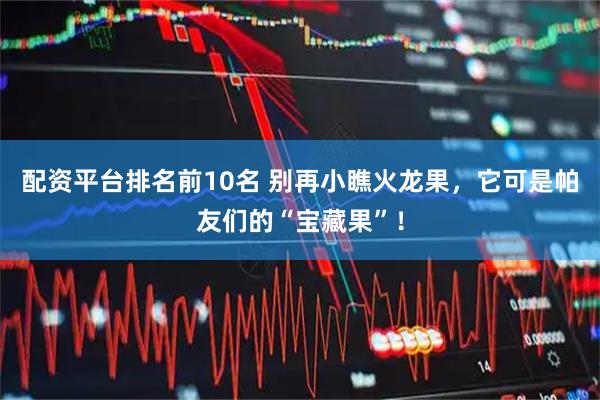 配资平台排名前10名 别再小瞧火龙果，它可是帕友们的“宝藏果”！