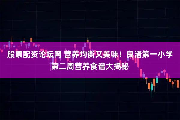 股票配资论坛网 营养均衡又美味！良渚第一小学第二周营养食谱大揭秘