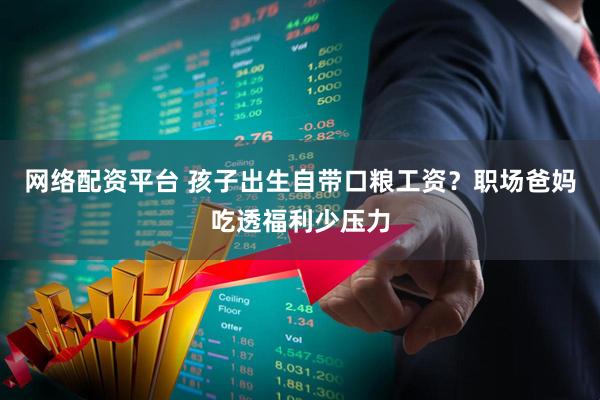 网络配资平台 孩子出生自带口粮工资？职场爸妈吃透福利少压力