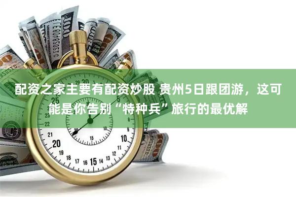 配资之家主要有配资炒股 贵州5日跟团游，这可能是你告别“特种兵”旅行的最优解