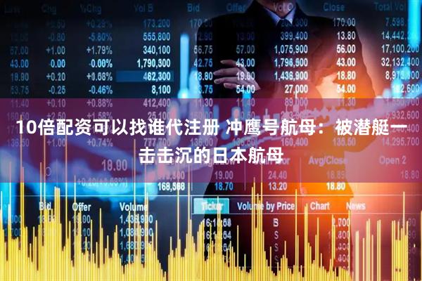 10倍配资可以找谁代注册 冲鹰号航母：被潜艇一击击沉的日本航母