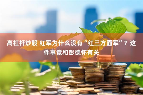 高杠杆炒股 红军为什么没有“红三方面军”？这件事竟和彭德怀有关
