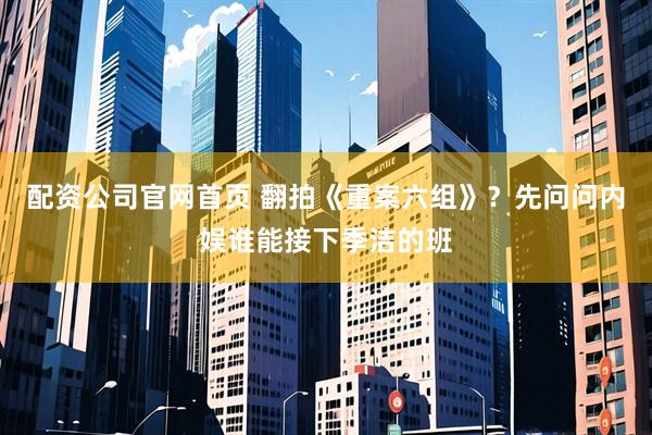 配资公司官网首页 翻拍《重案六组》？先问问内娱谁能接下季洁的班