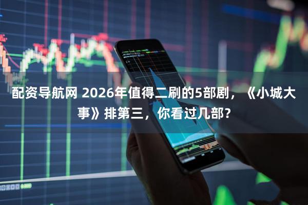 配资导航网 2026年值得二刷的5部剧，《小城大事》排第三，你看过几部？
