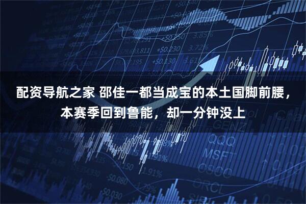 配资导航之家 邵佳一都当成宝的本土国脚前腰，本赛季回到鲁能，却一分钟没上