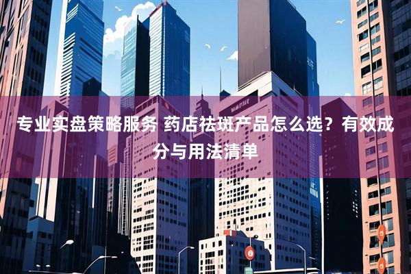 专业实盘策略服务 药店祛斑产品怎么选？有效成分与用法清单